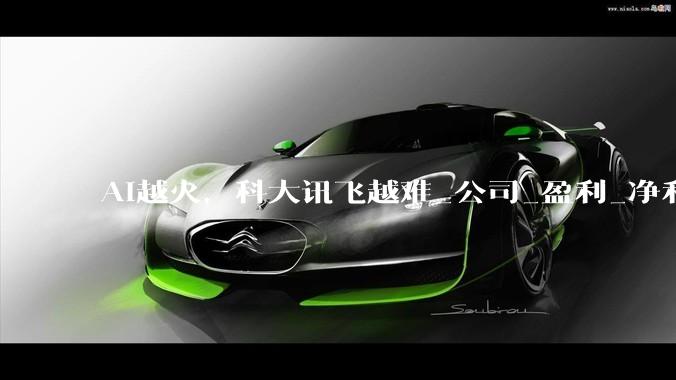 AI越火，科大讯飞越难_公司_盈利_净利润