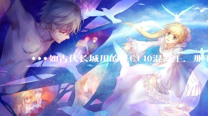 ***如古代长城用的是C140混凝土，那千百年下来会完整的留存至今还是损坏的更加严重？