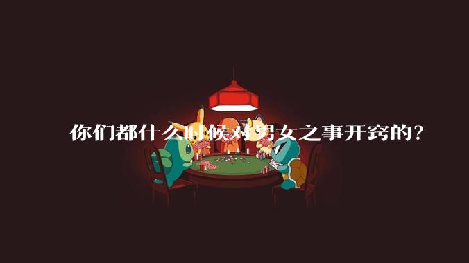 你们都什么时候对男女之事开窍的？