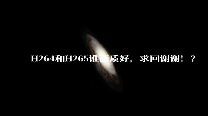 H264和H265谁画质好，求回谢谢！？